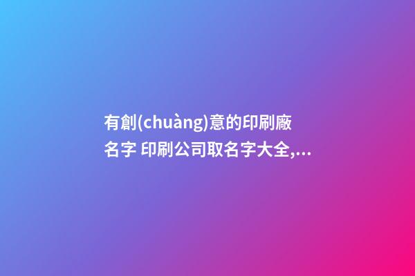 有創(chuàng)意的印刷廠名字 印刷公司取名字大全,起名之家